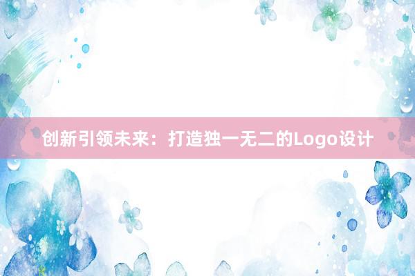 创新引领未来：打造独一无二的Logo设计