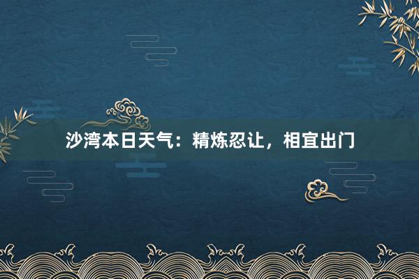 沙湾本日天气：精炼忍让，相宜出门