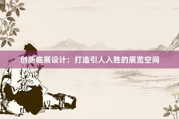 创新临展设计：打造引人入胜的展览空间