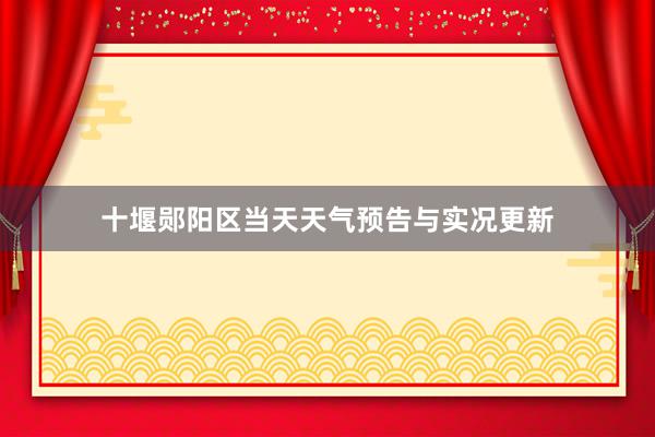 十堰郧阳区当天天气预告与实况更新